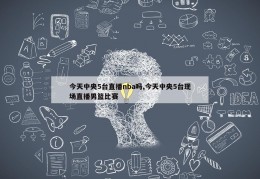 今天中央5台直播nba吗,今天中央5台现场直播男篮比赛