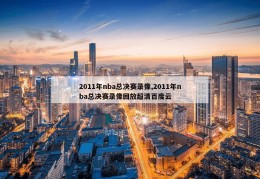 2011年nba总决赛录像,2011年nba总决赛录像回放超清百度云