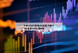 今晚cctv5+直播cba比赛,今晚CCTV5直播CBA比赛视频