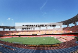 2024欧洲杯买票在哪里,2024欧洲杯在哪里举行