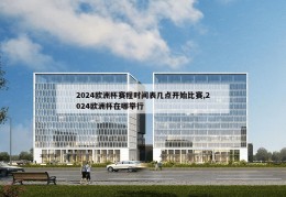 2024欧洲杯赛程时间表几点开始比赛,2024欧洲杯在哪举行