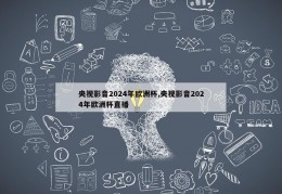 央视影音2024年欧洲杯,央视影音2024年欧洲杯直播