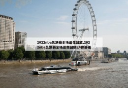 2022nba总决赛全场录像回放,2022nba总决赛全场录像回放g4徐静雨